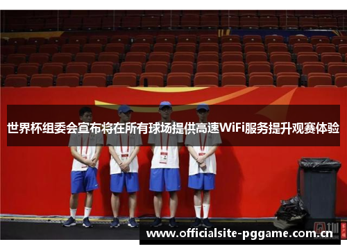 世界杯组委会宣布将在所有球场提供高速WiFi服务提升观赛体验 世界杯组委会宣布将在所有球场提供高速WiFi服务提升观赛体验