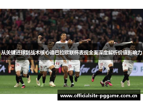 从关键进球到战术核心迪巴拉欧联杯表现全面深度解析价值影响力 从关键进球到战术核心迪巴拉欧联杯表现全面深度解析价值影响力