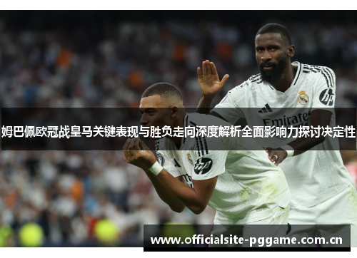 姆巴佩欧冠战皇马关键表现与胜负走向深度解析全面影响力探讨决定性