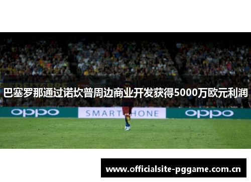 巴塞罗那通过诺坎普周边商业开发获得5000万欧元利润 巴塞罗那通过诺坎普周边商业开发获得5000万欧元利润