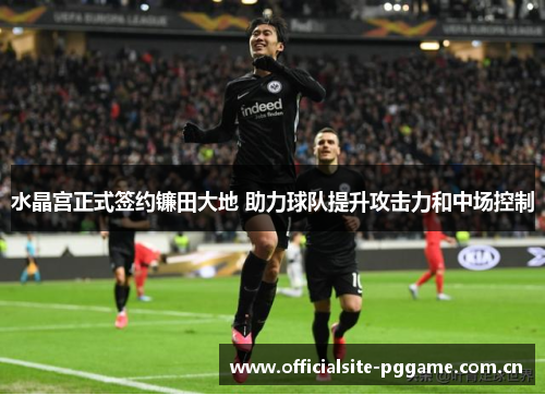 水晶宫正式签约镰田大地 助力球队提升攻击力和中场控制 水晶宫正式签约镰田大地 助力球队提升攻击力和中场控制
